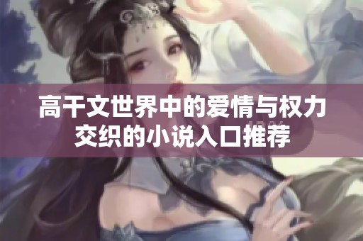 高干文世界中的爱情与权力交织的小说入口推荐