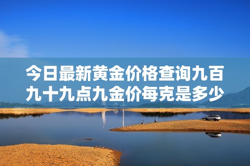 今日最新黄金价格查询九百九十九点九金价每克是多少