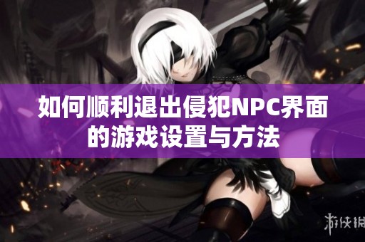 如何顺利退出侵犯NPC界面的游戏设置与方法