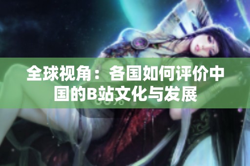全球视角：各国如何评价中国的B站文化与发展