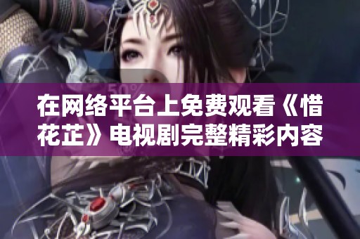 在网络平台上免费观看《惜花芷》电视剧完整精彩内容指南