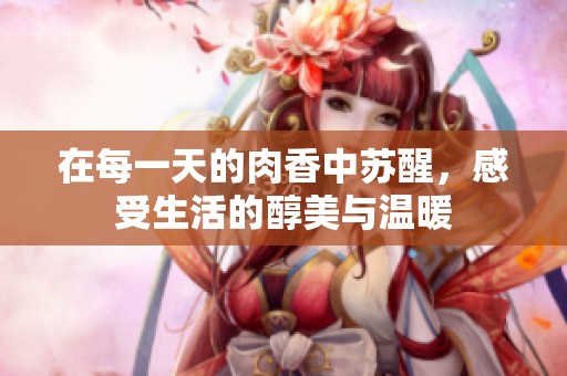 在每一天的肉香中苏醒，感受生活的醇美与温暖