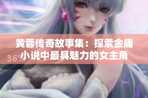 黄蓉传奇故事集：探索金庸小说中最具魅力的女主角