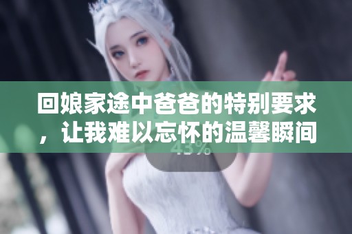 回娘家途中爸爸的特别要求，让我难以忘怀的温馨瞬间