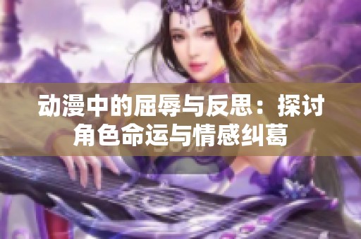 动漫中的屈辱与反思：探讨角色命运与情感纠葛