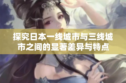 探究日本一线城市与三线城市之间的显著差异与特点