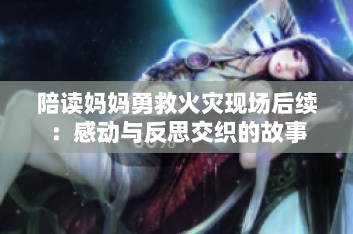 陪读妈妈勇救火灾现场后续：感动与反思交织的故事