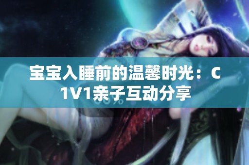 宝宝入睡前的温馨时光：C1V1亲子互动分享