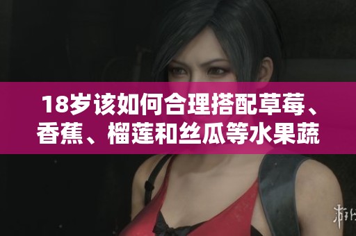 18岁该如何合理搭配草莓、香蕉、榴莲和丝瓜等水果蔬菜