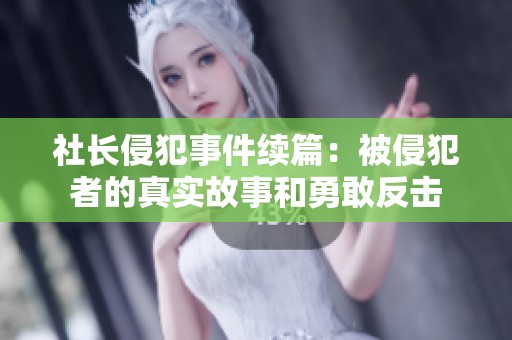 社长侵犯事件续篇：被侵犯者的真实故事和勇敢反击