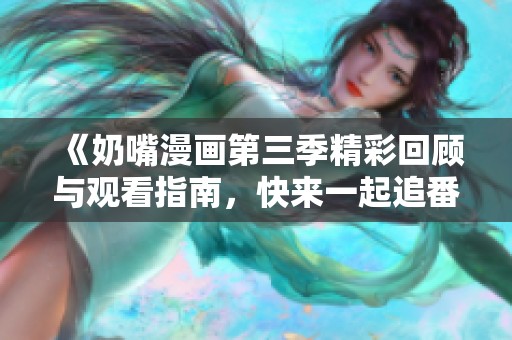 《奶嘴漫画第三季精彩回顾与观看指南，快来一起追番》