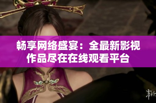 畅享网络盛宴：全最新影视作品尽在在线观看平台