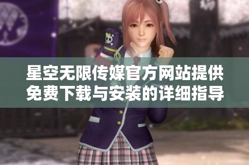 星空无限传媒官方网站提供免费下载与安装的详细指导