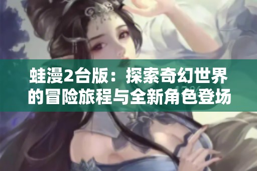 蛙漫2台版：探索奇幻世界的冒险旅程与全新角色登场