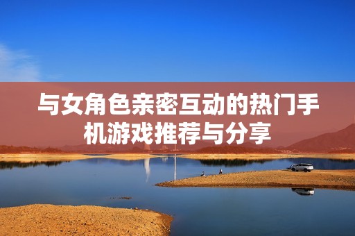 与女角色亲密互动的热门手机游戏推荐与分享