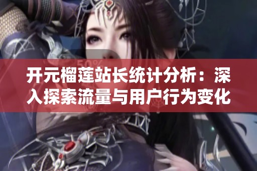 开元榴莲站长统计分析：深入探索流量与用户行为变化