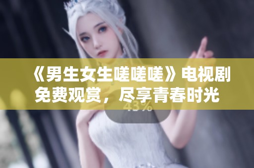 《男生女生嗟嗟嗟》电视剧免费观赏，尽享青春时光