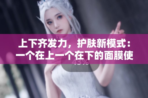 上下齐发力，护肤新模式：一个在上一个在下的面膜使用法