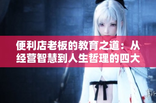 便利店老板的教育之道：从经营智慧到人生哲理的四大启示