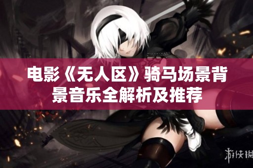 电影《无人区》骑马场景背景音乐全解析及推荐