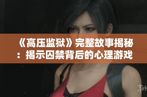 《高压监狱》完整故事揭秘：揭示囚禁背后的心理游戏与斗争