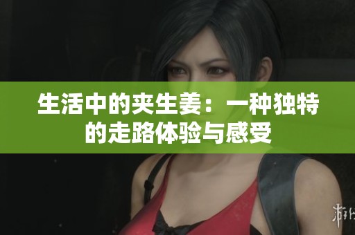 生活中的夹生姜：一种独特的走路体验与感受