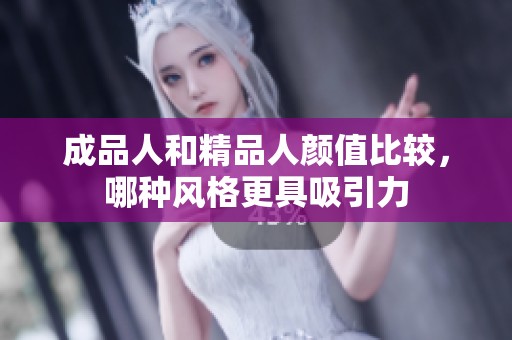 成品人和精品人颜值比较，哪种风格更具吸引力