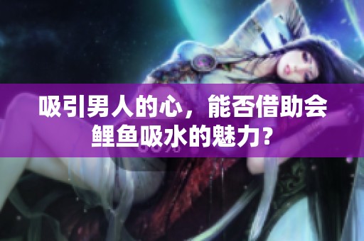 吸引男人的心，能否借助会鲤鱼吸水的魅力？