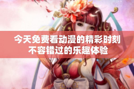 今天免费看动漫的精彩时刻 不容错过的乐趣体验