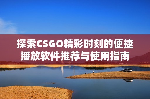 探索CSGO精彩时刻的便捷播放软件推荐与使用指南