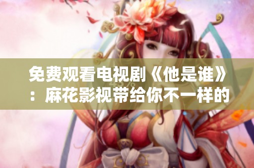 免费观看电视剧《他是谁》：麻花影视带给你不一样的观影体验