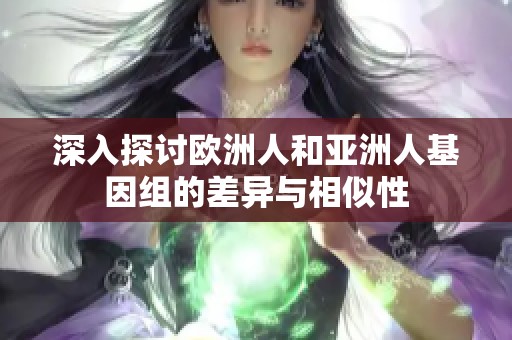 深入探讨欧洲人和亚洲人基因组的差异与相似性