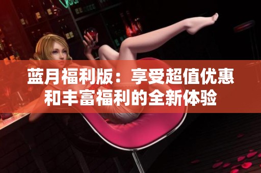 蓝月福利版：享受超值优惠和丰富福利的全新体验