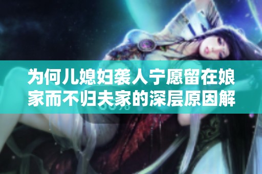 为何儿媳妇袭人宁愿留在娘家而不归夫家的深层原因解析