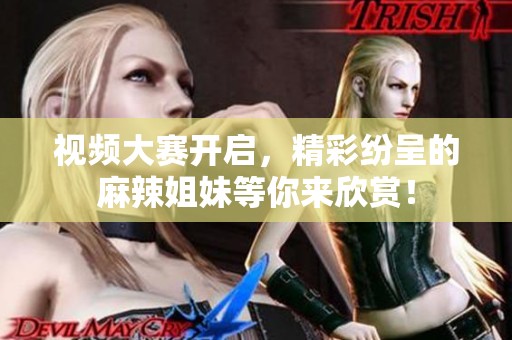视频大赛开启，精彩纷呈的麻辣姐妹等你来欣赏！