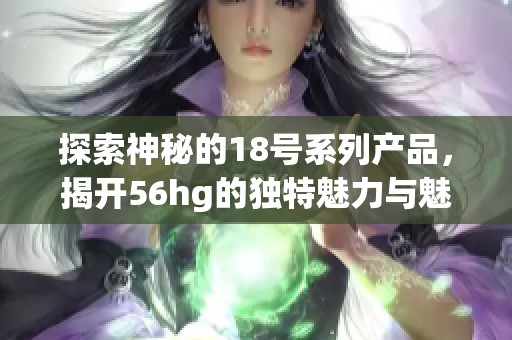 探索神秘的18号系列产品，揭开56hg的独特魅力与魅惑