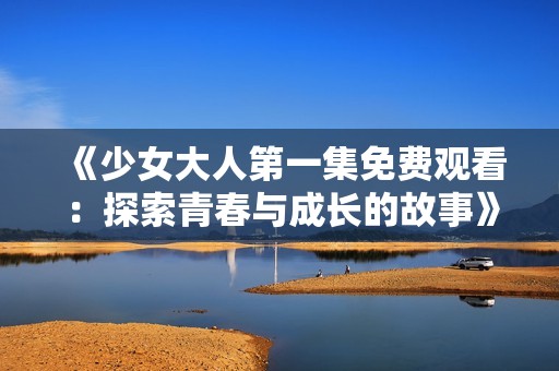 《少女大人第一集免费观看：探索青春与成长的故事》