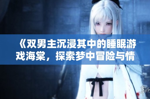 《双男主沉浸其中的睡眠游戏海棠，探索梦中冒险与情感交织》