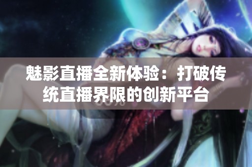 魅影直播全新体验：打破传统直播界限的创新平台