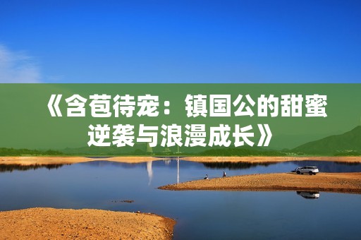 《含苞待宠：镇国公的甜蜜逆袭与浪漫成长》