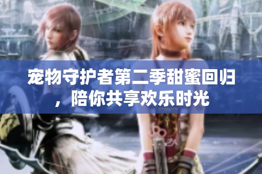 宠物守护者第二季甜蜜回归，陪你共享欢乐时光