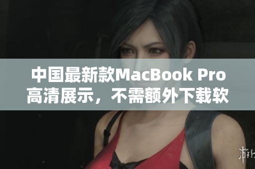 中国最新款MacBook Pro高清展示，不需额外下载软件