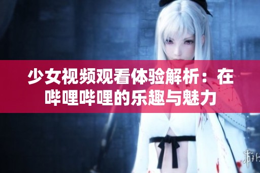 少女视频观看体验解析：在哔哩哔哩的乐趣与魅力