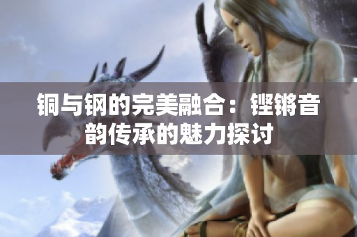 铜与钢的完美融合：铿锵音韵传承的魅力探讨