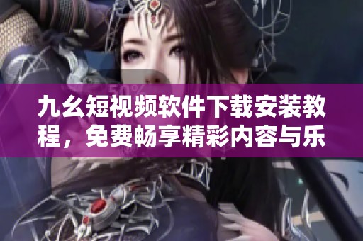 九幺短视频软件下载安装教程，免费畅享精彩内容与乐趣