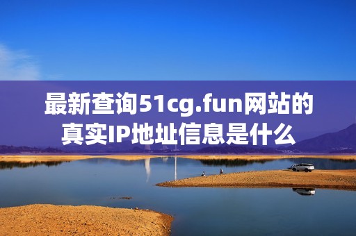 最新查询51cg.fun网站的真实IP地址信息是什么