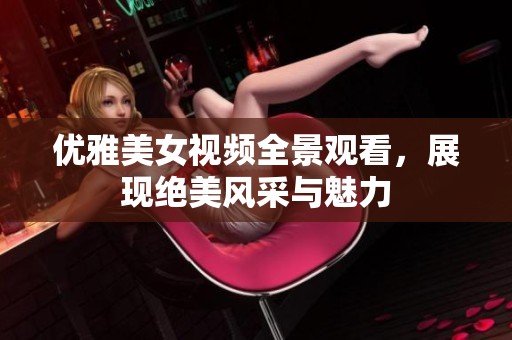 优雅美女视频全景观看，展现绝美风采与魅力
