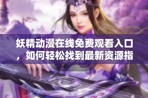 妖精动漫在线免费观看入口，如何轻松找到最新资源指南