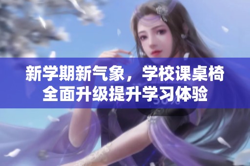 新学期新气象，学校课桌椅全面升级提升学习体验