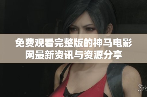 免费观看完整版的神马电影网最新资讯与资源分享